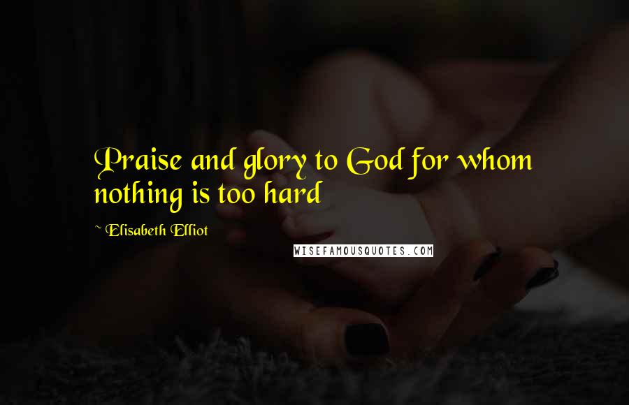 Elisabeth Elliot quotes: Praise and glory to God for whom nothing is too hard