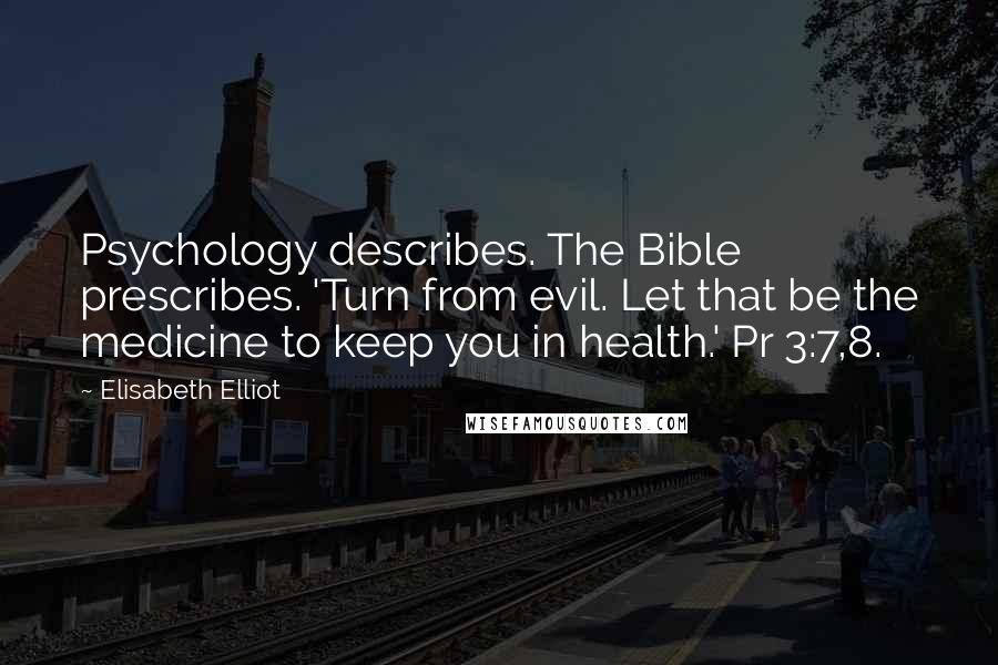 Elisabeth Elliot quotes: Psychology describes. The Bible prescribes. 'Turn from evil. Let that be the medicine to keep you in health.' Pr 3:7,8.