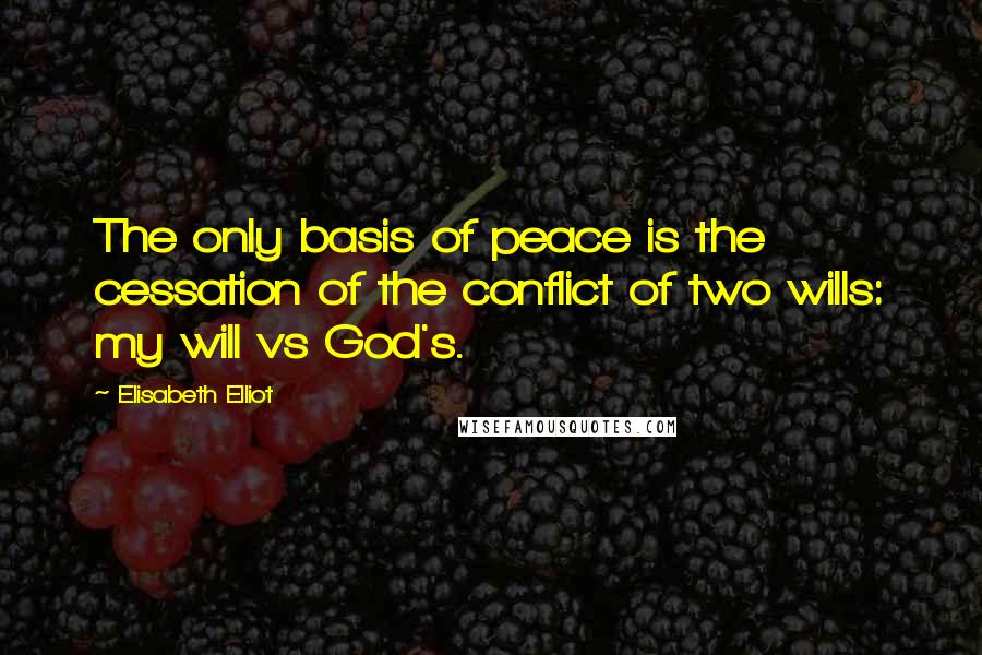 Elisabeth Elliot quotes: The only basis of peace is the cessation of the conflict of two wills: my will vs God's.