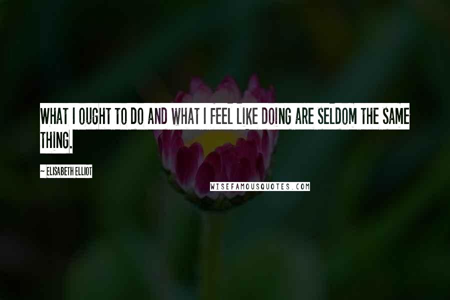 Elisabeth Elliot quotes: What I ought to do and what I feel like doing are seldom the same thing.