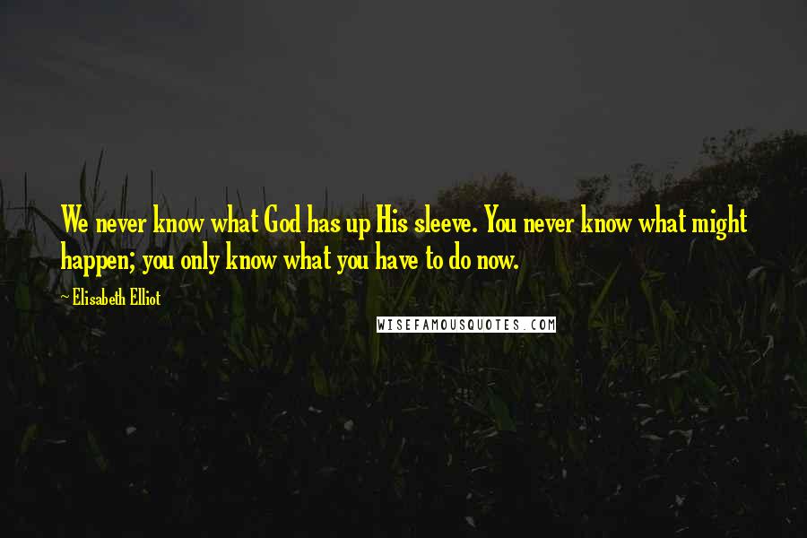 Elisabeth Elliot quotes: We never know what God has up His sleeve. You never know what might happen; you only know what you have to do now.