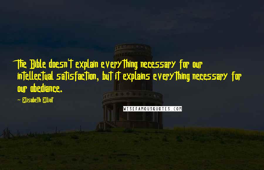 Elisabeth Elliot quotes: The Bible doesn't explain everything necessary for our intellectual satisfaction, but it explains everything necessary for our obediance.