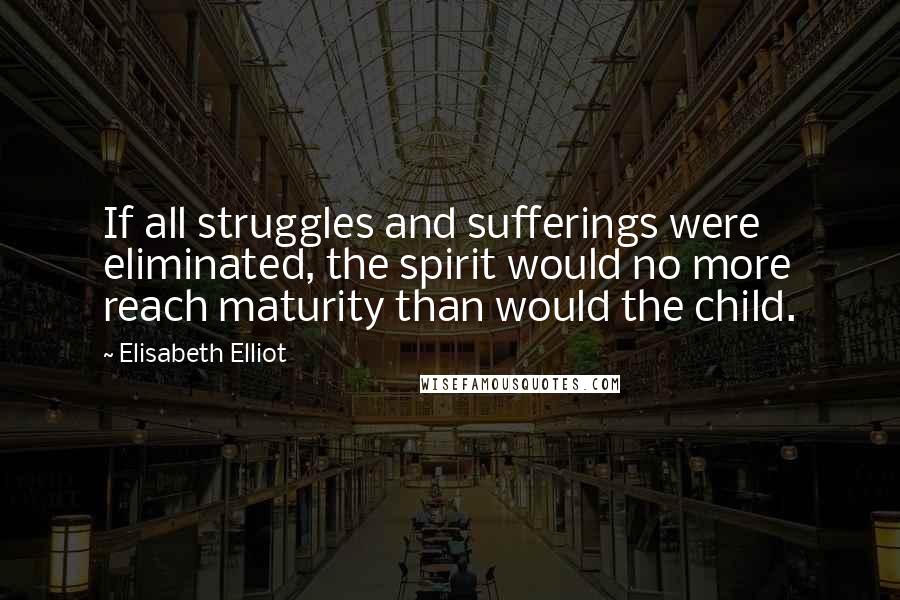 Elisabeth Elliot quotes: If all struggles and sufferings were eliminated, the spirit would no more reach maturity than would the child.