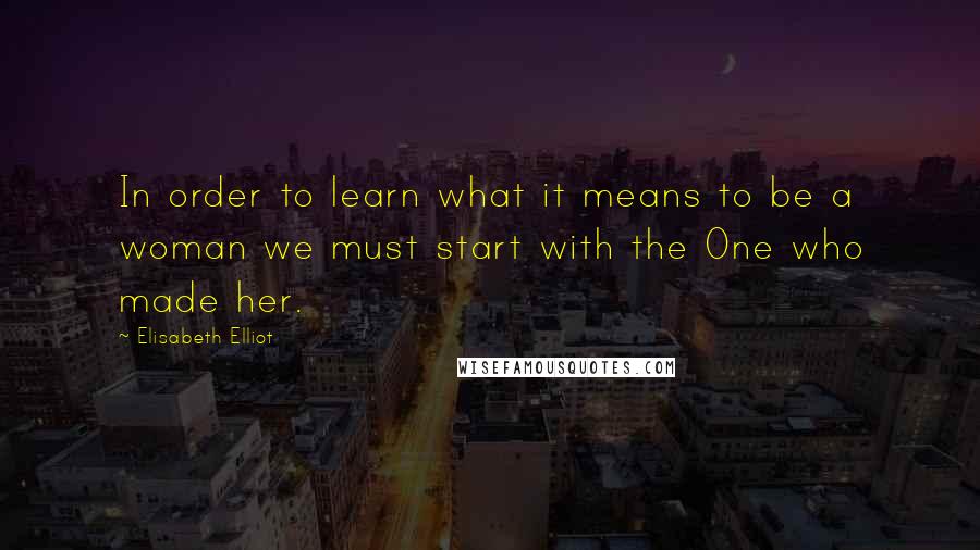 Elisabeth Elliot quotes: In order to learn what it means to be a woman we must start with the One who made her.