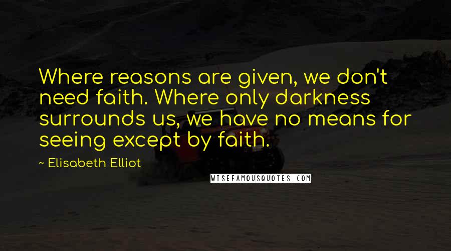 Elisabeth Elliot quotes: Where reasons are given, we don't need faith. Where only darkness surrounds us, we have no means for seeing except by faith.