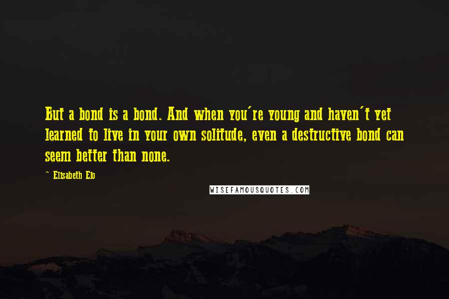 Elisabeth Elo quotes: But a bond is a bond. And when you're young and haven't yet learned to live in your own solitude, even a destructive bond can seem better than none.