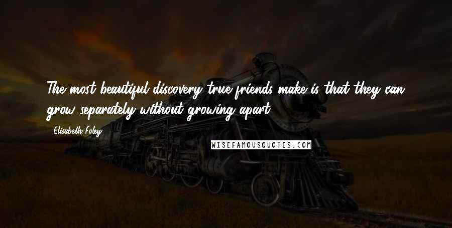 Elisabeth Foley quotes: The most beautiful discovery true friends make is that they can grow separately without growing apart.