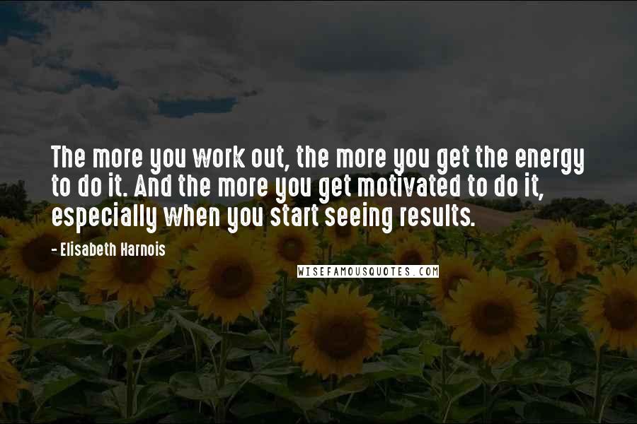 Elisabeth Harnois quotes: The more you work out, the more you get the energy to do it. And the more you get motivated to do it, especially when you start seeing results.