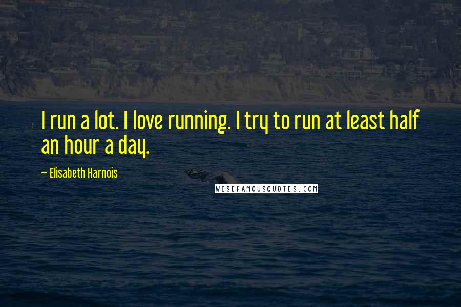 Elisabeth Harnois quotes: I run a lot. I love running. I try to run at least half an hour a day.