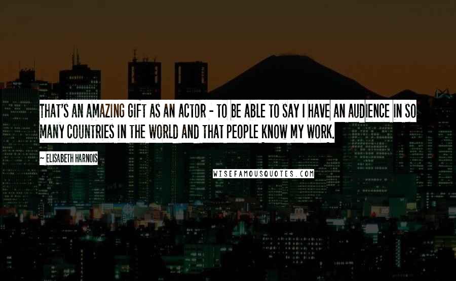 Elisabeth Harnois quotes: That's an amazing gift as an actor - to be able to say I have an audience in so many countries in the world and that people know my work. Elisabeth Harnois quotes: That's an amazing gift as an actor - to be able to say I have an audience in so many countries in the world and that people know my work.