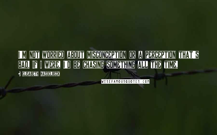 Elisabeth Hasselbeck quotes: I'm not worried about misconception or a perception that's bad. If I were, I'd be chasing something all the time.