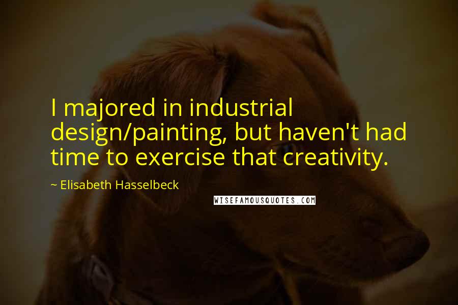 Elisabeth Hasselbeck quotes: I majored in industrial design/painting, but haven't had time to exercise that creativity.