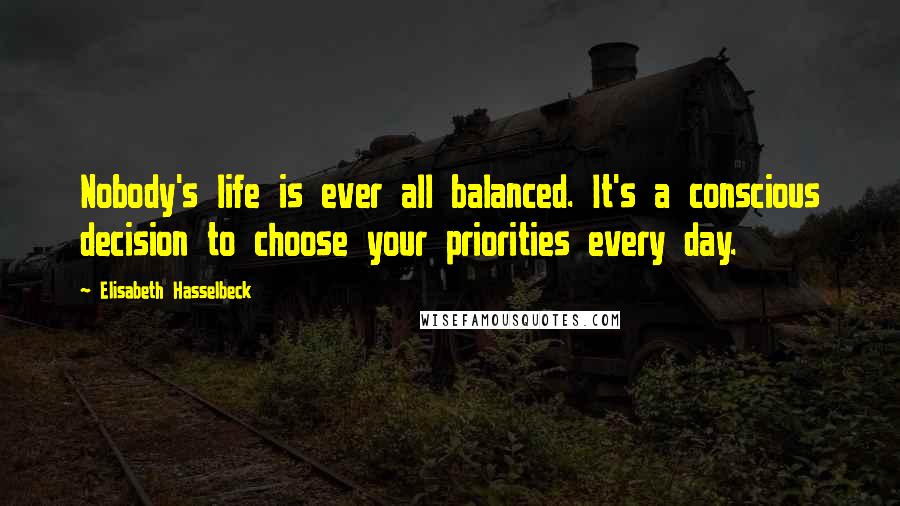 Elisabeth Hasselbeck quotes: Nobody's life is ever all balanced. It's a conscious decision to choose your priorities every day.