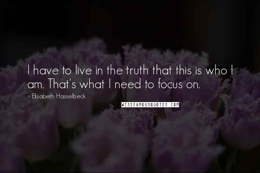 Elisabeth Hasselbeck quotes: I have to live in the truth that this is who I am. That's what I need to focus on.