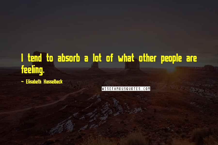 Elisabeth Hasselbeck quotes: I tend to absorb a lot of what other people are feeling.