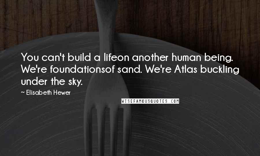 Elisabeth Hewer quotes: You can't build a lifeon another human being. We're foundationsof sand. We're Atlas buckling under the sky.