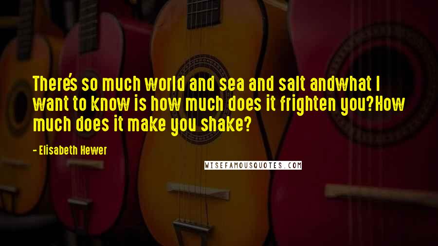 Elisabeth Hewer quotes: There's so much world and sea and salt andwhat I want to know is how much does it frighten you?How much does it make you shake?