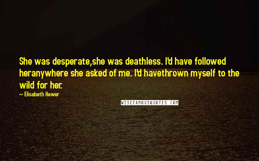 Elisabeth Hewer quotes: She was desperate,she was deathless. I'd have followed heranywhere she asked of me. I'd havethrown myself to the wild for her.