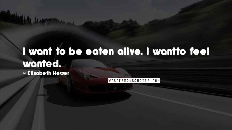 Elisabeth Hewer quotes: I want to be eaten alive. I wantto feel wanted.