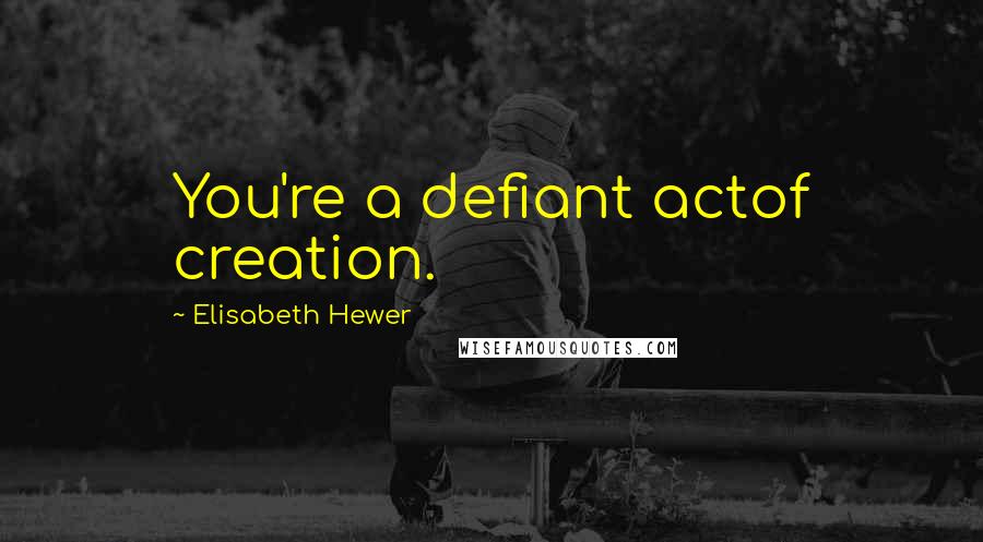 Elisabeth Hewer quotes: You're a defiant actof creation.