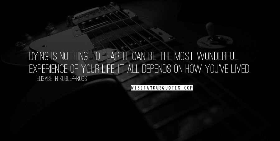 Elisabeth Kubler-Ross quotes: Dying is nothing to fear. It can be the most wonderful experience of your life. It all depends on how you've lived. Elisabeth Kubler-Ross quotes: Dying is nothing to fear. It can be the most wonderful experience of your life. It all depends on how you've lived.