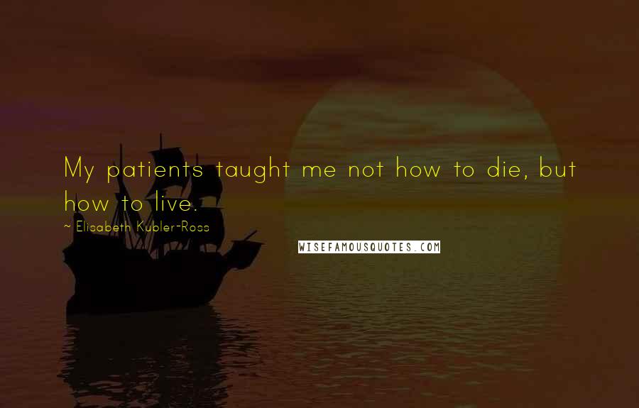 Elisabeth Kubler-Ross quotes: My patients taught me not how to die, but how to live.