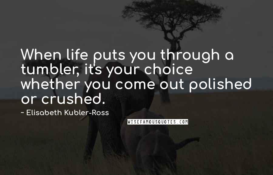 Elisabeth Kubler-Ross quotes: When life puts you through a tumbler, it's your choice whether you come out polished or crushed.