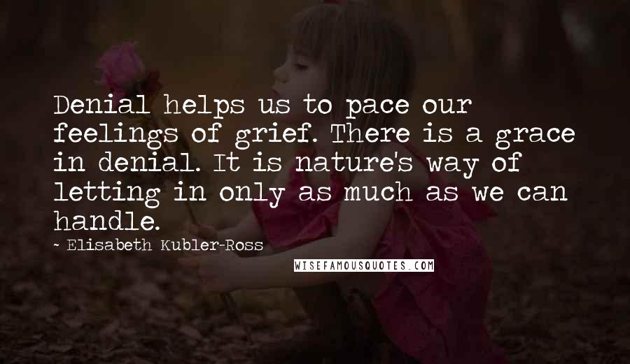 Elisabeth Kubler-Ross quotes: Denial helps us to pace our feelings of grief. There is a grace in denial. It is nature's way of letting in only as much as we can handle.