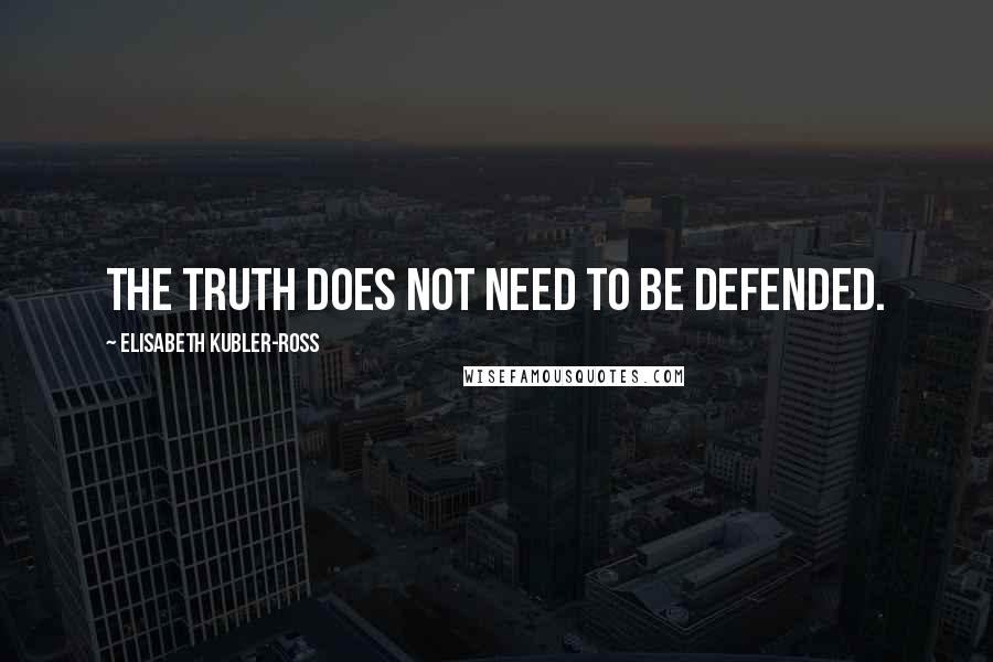 Elisabeth Kubler-Ross quotes: The truth does not need to be defended.