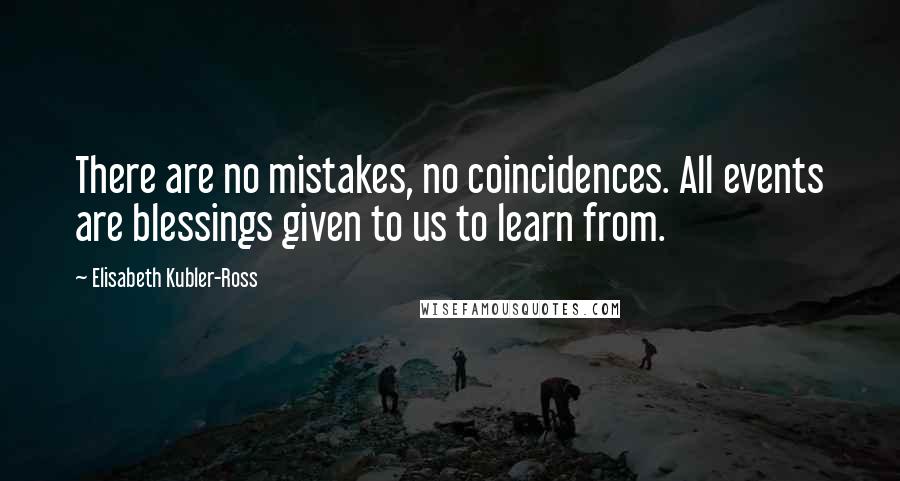 Elisabeth Kubler-Ross quotes: There are no mistakes, no coincidences. All events are blessings given to us to learn from.