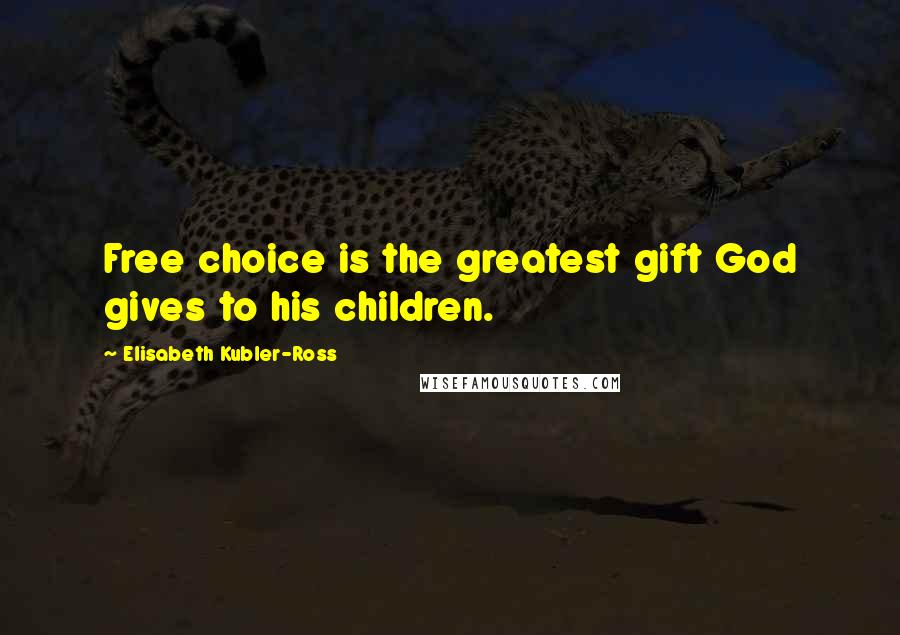 Elisabeth Kubler-Ross quotes: Free choice is the greatest gift God gives to his children.