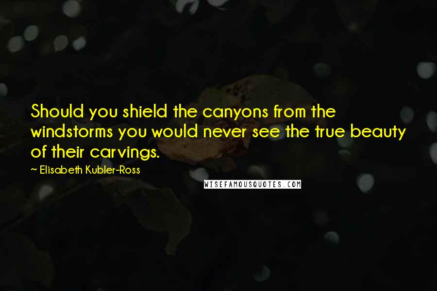 Elisabeth Kubler-Ross quotes: Should you shield the canyons from the windstorms you would never see the true beauty of their carvings. Elisabeth Kubler-Ross quotes: Should you shield the canyons from the windstorms you would never see the true beauty of their carvings.
