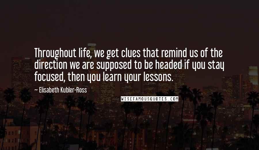 Elisabeth Kubler-Ross quotes: Throughout life, we get clues that remind us of the direction we are supposed to be headed if you stay focused, then you learn your lessons. Elisabeth Kubler-Ross quotes: Throughout life, we get clues that remind us of the direction we are supposed to be headed if you stay focused, then you learn your lessons.