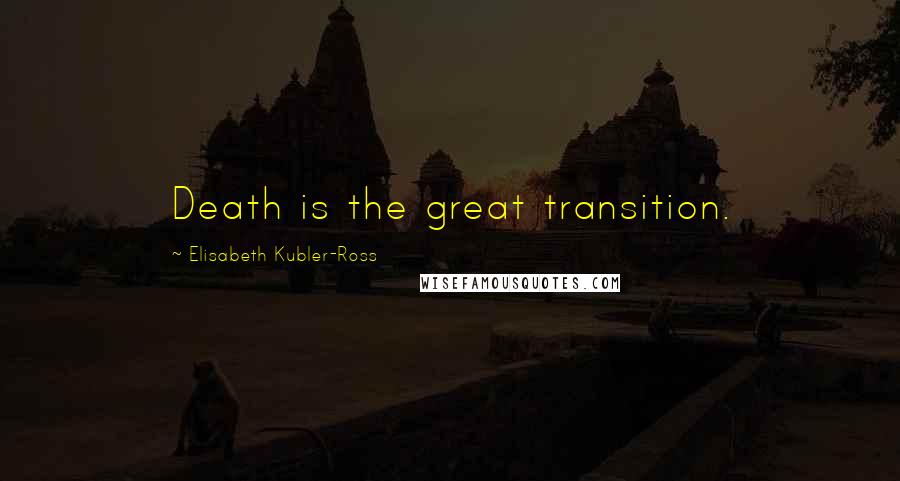 Elisabeth Kubler-Ross quotes: Death is the great transition.