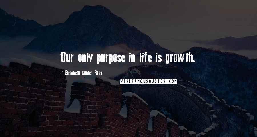 Elisabeth Kubler-Ross quotes: Our only purpose in life is growth.