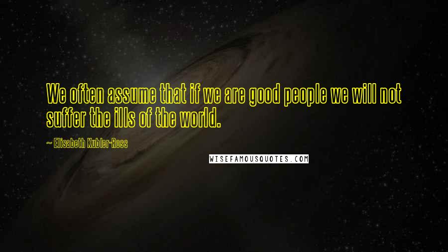 Elisabeth Kubler-Ross quotes: We often assume that if we are good people we will not suffer the ills of the world.