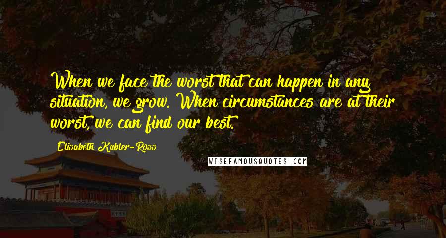 Elisabeth Kubler-Ross quotes: When we face the worst that can happen in any situation, we grow. When circumstances are at their worst, we can find our best. Elisabeth Kubler-Ross quotes: When we face the worst that can happen in any situation, we grow. When circumstances are at their worst, we can find our best.