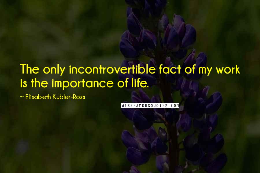 Elisabeth Kubler-Ross quotes: The only incontrovertible fact of my work is the importance of life.