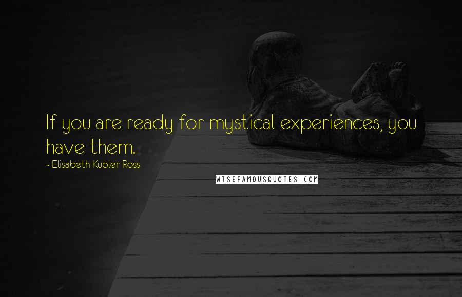 Elisabeth Kubler-Ross quotes: If you are ready for mystical experiences, you have them.