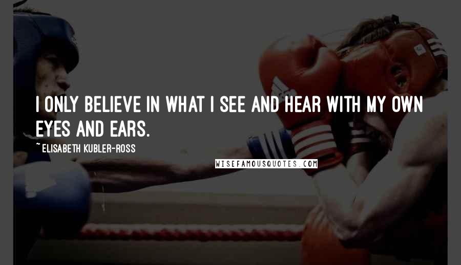 Elisabeth Kubler-Ross quotes: I only believe in what I see and hear with my own eyes and ears.