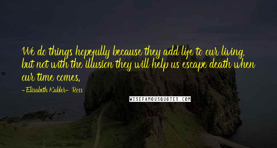 Elisabeth Kubler-Ross quotes: We do things hopefully because they add life to our living, but not with the illusion they will help us escape death when our time comes. Elisabeth Kubler-Ross quotes: We do things hopefully because they add life to our living, but not with the illusion they will help us escape death when our time comes.