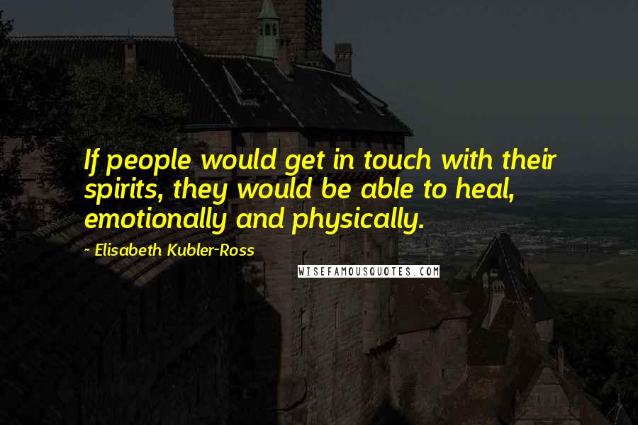 Elisabeth Kubler-Ross quotes: If people would get in touch with their spirits, they would be able to heal, emotionally and physically. Elisabeth Kubler-Ross quotes: If people would get in touch with their spirits, they would be able to heal, emotionally and physically.