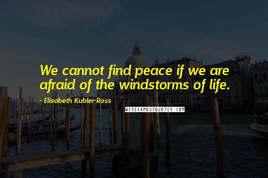 Elisabeth Kubler-Ross quotes: We cannot find peace if we are afraid of the windstorms of life.