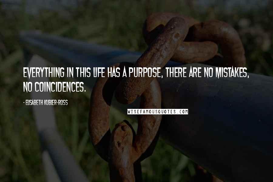 Elisabeth Kubler-Ross quotes: Everything in this life has a purpose, there are no mistakes, no coincidences.