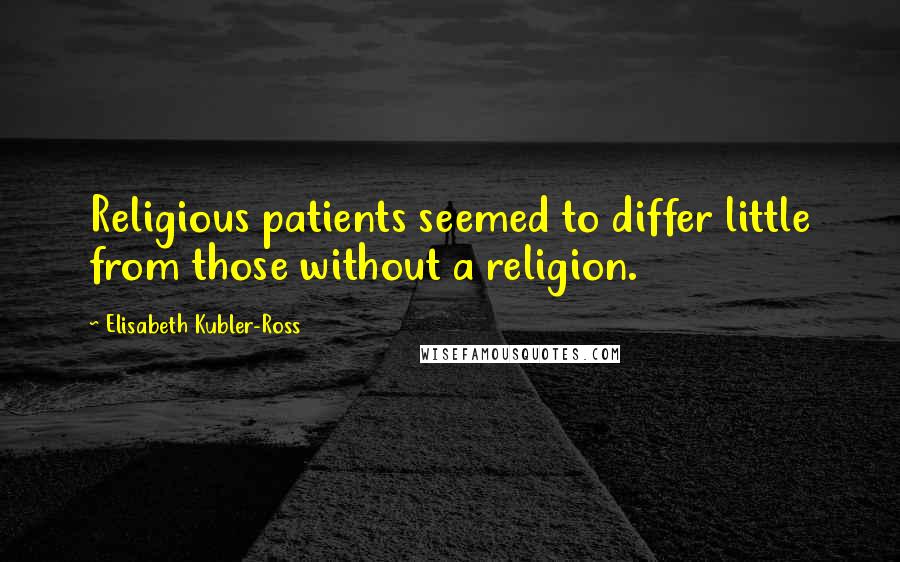 Elisabeth Kubler-Ross quotes: Religious patients seemed to differ little from those without a religion.