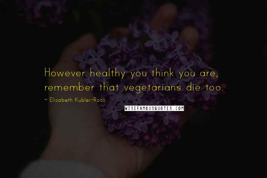 Elisabeth Kubler-Ross quotes: However healthy you think you are, remember that vegetarians die too.