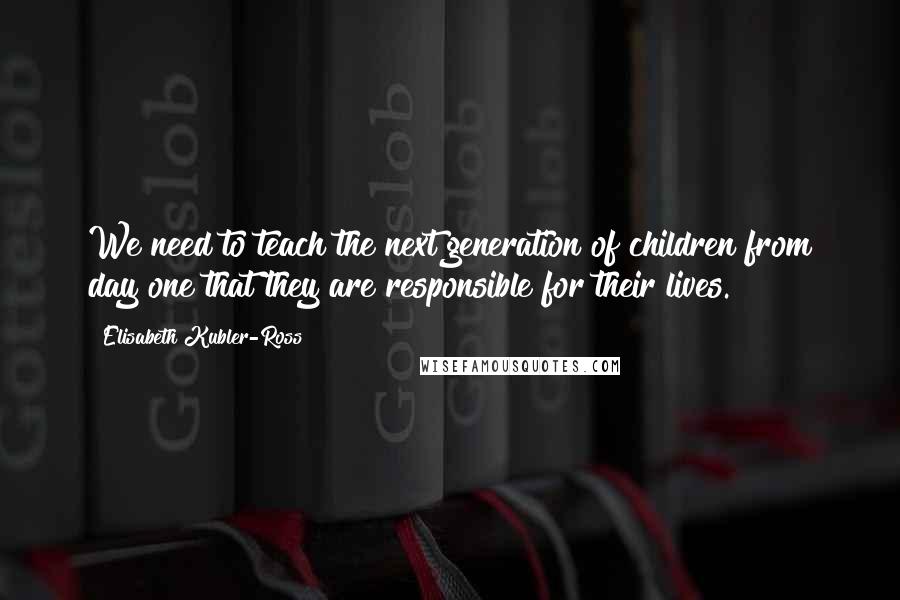 Elisabeth Kubler-Ross quotes: We need to teach the next generation of children from day one that they are responsible for their lives. Elisabeth Kubler-Ross quotes: We need to teach the next generation of children from day one that they are responsible for their lives.