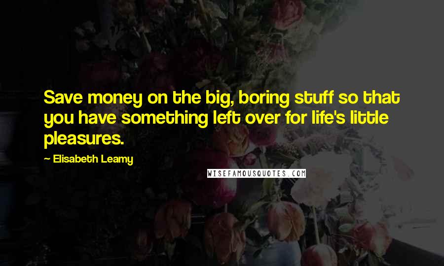 Elisabeth Leamy quotes: Save money on the big, boring stuff so that you have something left over for life's little pleasures.