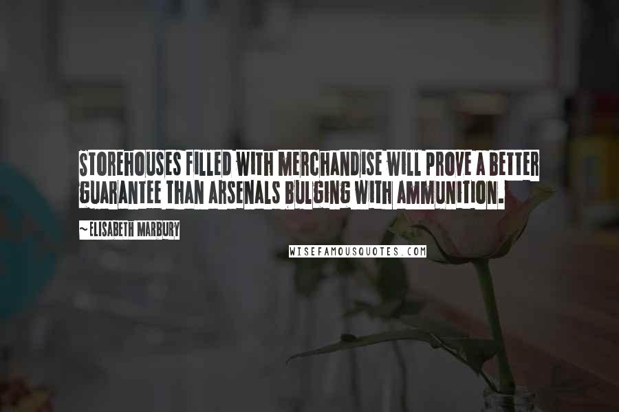 Elisabeth Marbury quotes: Storehouses filled with merchandise will prove a better guarantee than arsenals bulging with ammunition.