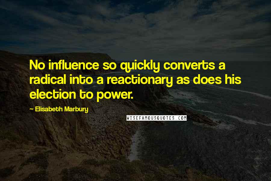 Elisabeth Marbury quotes: No influence so quickly converts a radical into a reactionary as does his election to power.